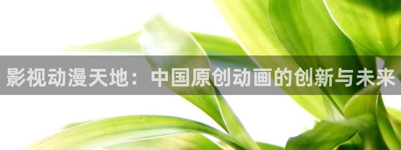 嫩草私人影视：影视动漫天地：中国原创动画的创新与未来