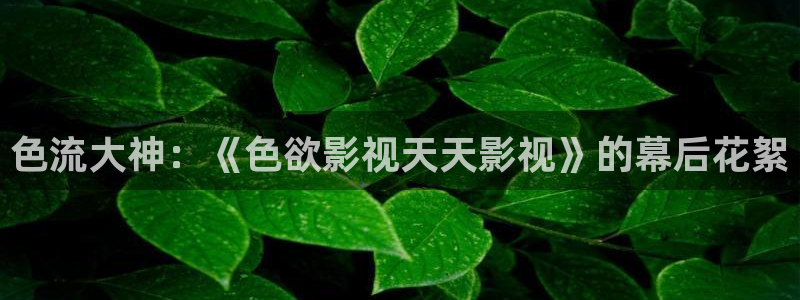 精品嫩草影院久久：色流大神：《色欲影视天天影视》的幕后花絮