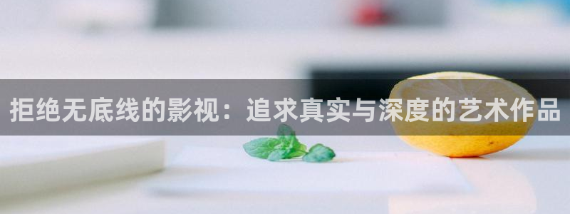 嫩草影院在：拒绝无底线的影视：追求真实与深度的艺术作品