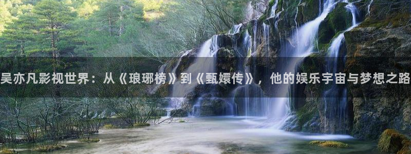 嫩草电影院：吴亦凡影视世界：从《琅琊榜》到《甄嬛传》，他的娱乐宇宙与梦想之路