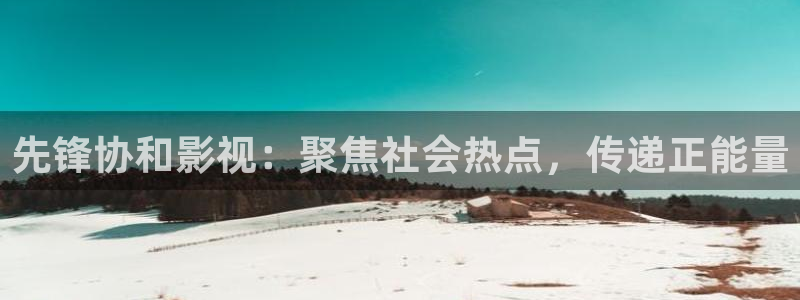 嫩草影院嫩草影院嫩草影院：先锋协和影视：聚焦社会热点，传递正能量