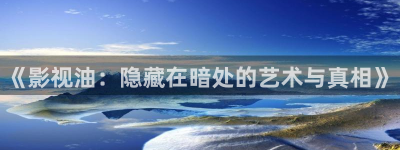 新嫩草影院：《影视油：隐藏在暗处的艺术与真相》